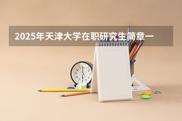 2025年天津大学在职研究生简章一览（2025级天津大学高级管理人员工商管理硕士（EMBA）招生简章）