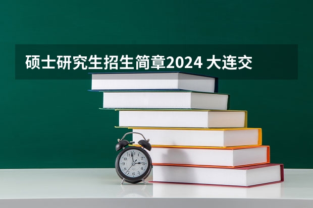 硕士研究生招生简章2024 大连交通大学2024年硕士研究生招生简章