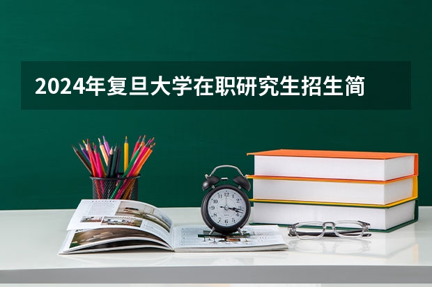 2024年复旦大学在职研究生招生简章（考研资讯！复旦大学非全日制研究生2024招生情况了解一下）