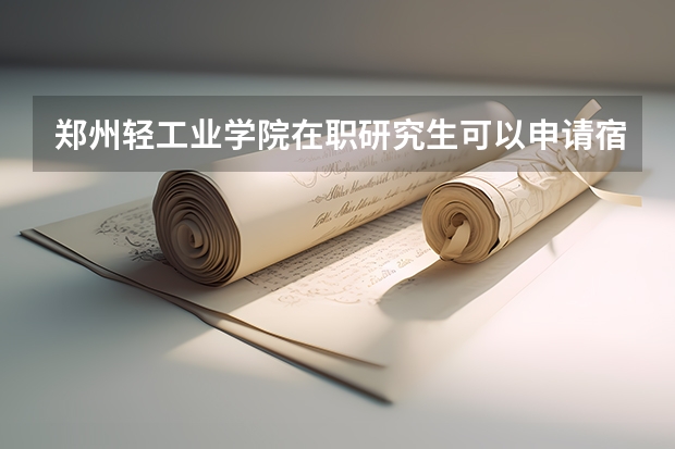 郑州轻工业学院在职研究生可以申请宿舍吗？