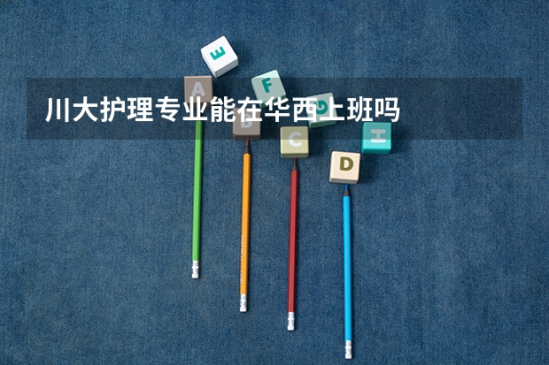 川大护理专业能在华西上班吗
