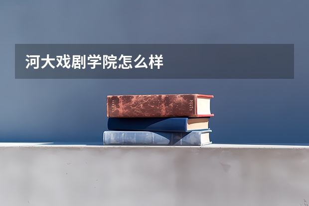 河大戏剧学院怎么样