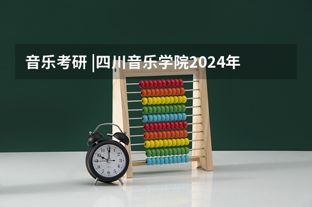 音乐考研 |四川音乐学院2024年硕士研究生专业目录及招生简章（24招生 | 国防科技大学2024年博士研究生招生简章）