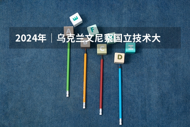 2024年｜乌克兰文尼察国立技术大学全日制硕士/博士研究生招生简章（对外经济贸易大学工商管理（MBA）中文硕士研究生招生简章）