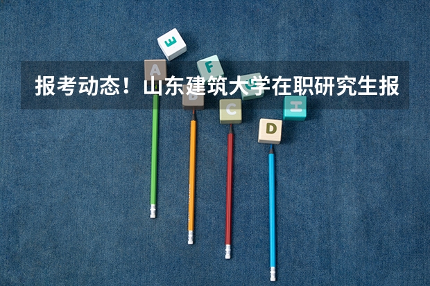 报考动态！山东建筑大学在职研究生报考时间在什么时候