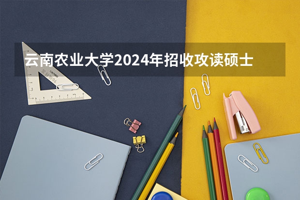 云南农业大学2024年招收攻读硕士学位研究生招生简章、专业目录、考试范围等考研信息（安阳师范学院2024年硕士研究生招生简章、专业目录、参考书目等考研信息）