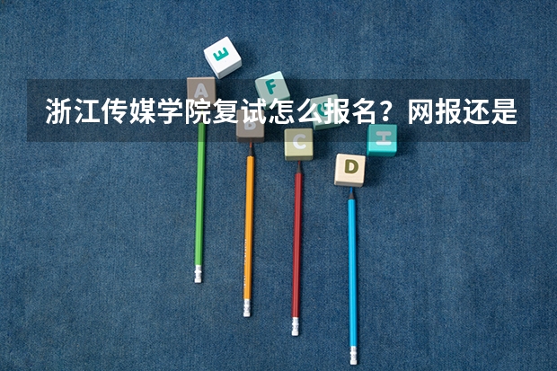 浙江传媒学院复试怎么报名？网报还是现场报名？