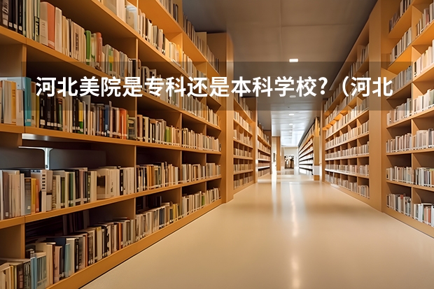 河北美院是专科还是本科学校?（河北美院校考报名时间）