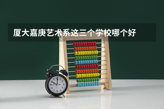 厦大嘉庚艺术系这三个学校哪个好