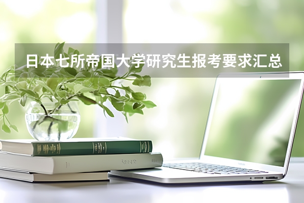 日本七所帝国大学研究生报考要求汇总！（申请日本研究生的条件）