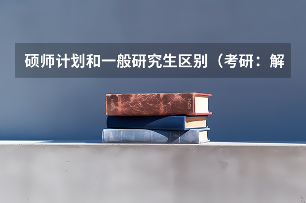 硕师计划和一般研究生区别（考研：解析“硕师计划”？）