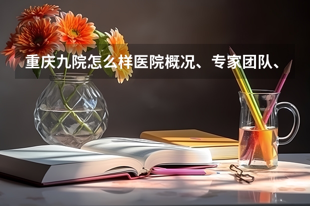 重庆九院怎么样医院概况、专家团队、服务质量介绍?