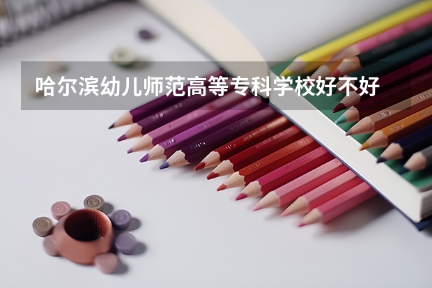 哈尔滨幼儿师范高等专科学校好不好 哈尔滨幼儿师范高等专科学校在职研究生值不值得读