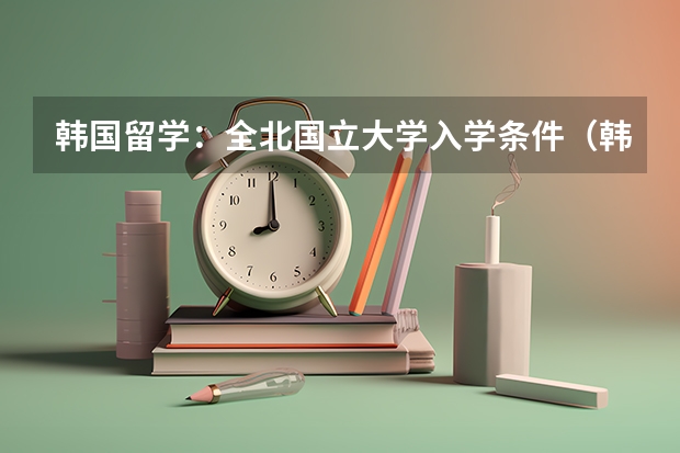 韩国留学：全北国立大学入学条件（韩国全北国立大学的留学信息）