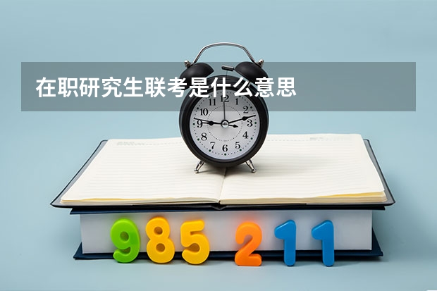 在职研究生联考是什么意思