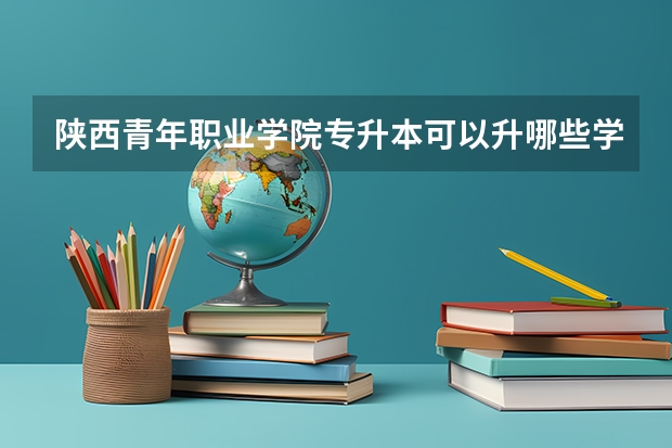 陕西青年职业学院专升本可以升哪些学校