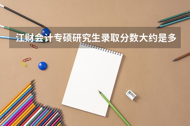 江财会计专硕研究生录取分数大约是多少分数才能考上?