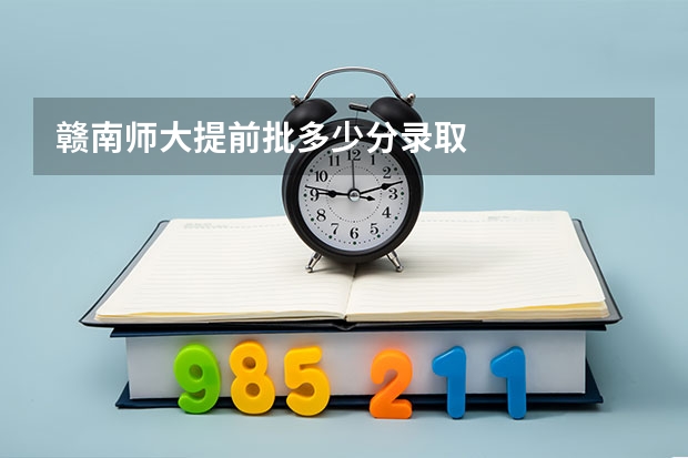 赣南师大提前批多少分录取