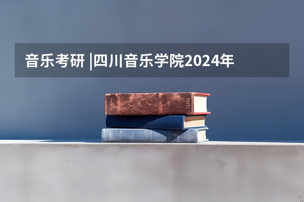音乐考研 |四川音乐学院2024年硕士研究生专业目录及招生简章 四川警察学院2024年硕士研究生招生简章