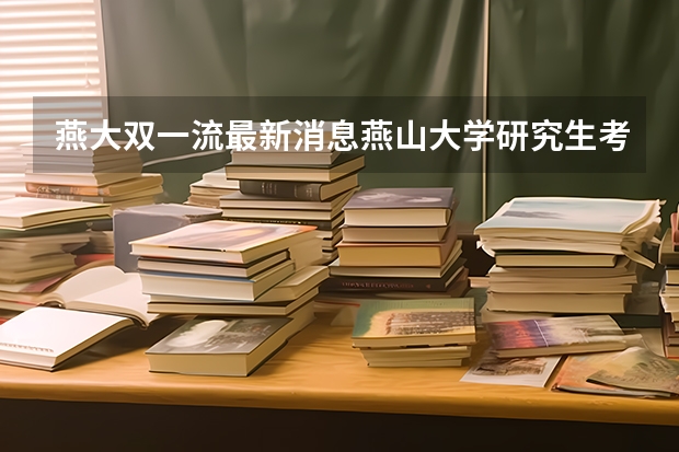 燕大双一流最新消息燕山大学研究生考试公平吗