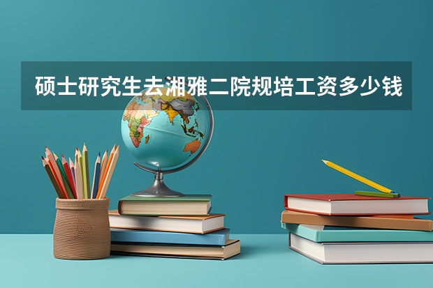 硕士研究生去湘雅二院规培工资多少钱一个月
