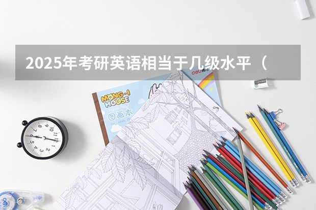 2025年考研英语相当于几级水平（2025年考研需要英语几级）