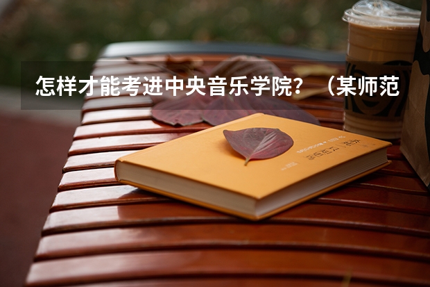 怎样才能考进中央音乐学院?(某师范大学音乐学院VS中”央”音乐学院)