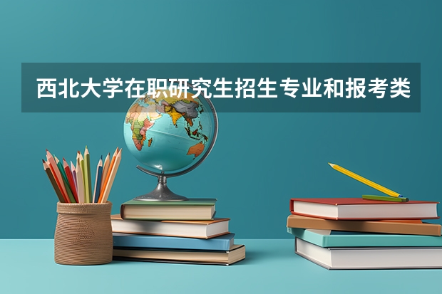 西北大学在职研究生招生专业和报考类型怎么样？
