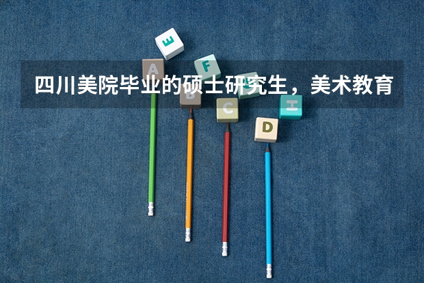 四川美院毕业的硕士研究生，美术教育专业就业前景如何