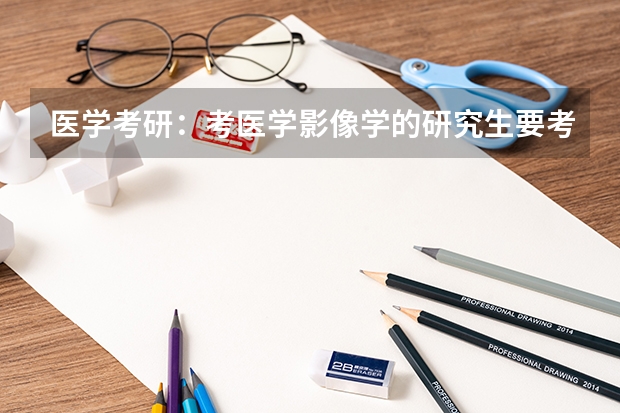 医学考研：考医学影像学的研究生要考什么科目？