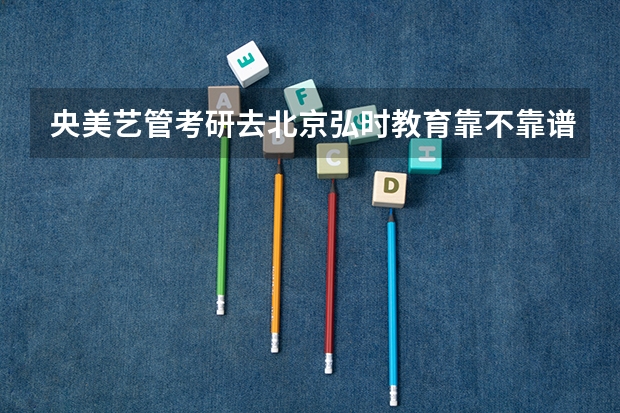 央美艺管考研去北京弘时教育靠不靠谱，为什么很多学长都推荐去弘时教育机构？