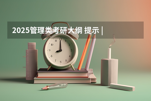 2025管理类考研大纲 提示 | 2025考研初试时间提前，请务必做好全年规划