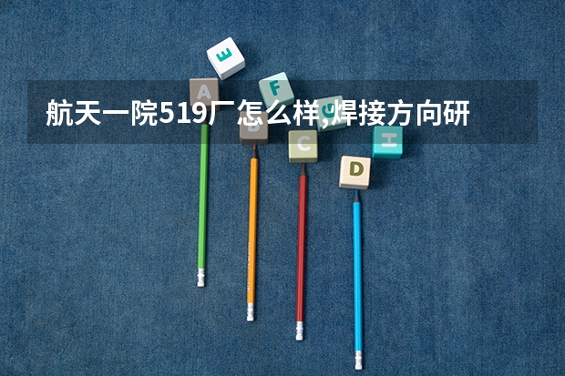 航天一院519厂怎么样,焊接方向研究生待遇