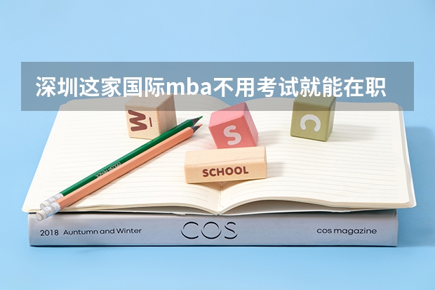 深圳这家国际mba不用考试就能在职研究生，真的吗？
