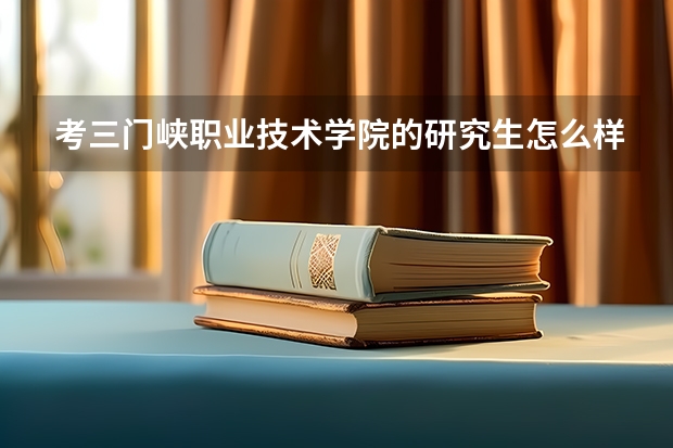 考三门峡职业技术学院的研究生怎么样