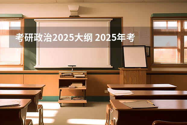 考研政治2025大纲 2025年考研准备时间一般多长