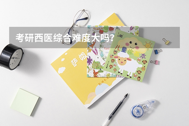 考研西医综合难度大吗？