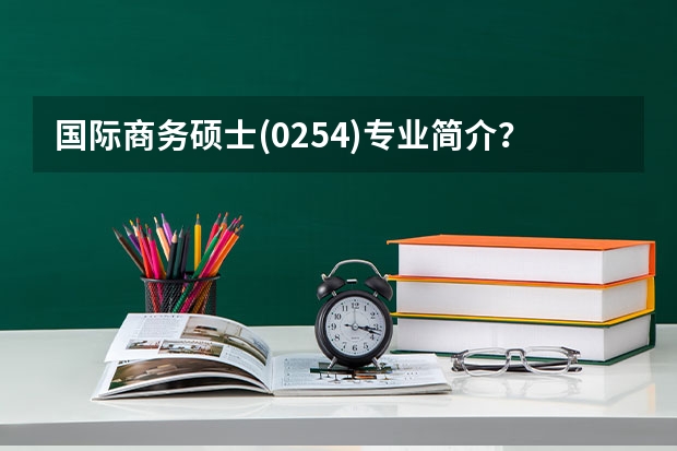 国际商务硕士(0254)专业简介? 国际商务硕士(0254)考试科目?