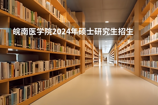 皖南医学院2024年硕士研究生招生章程（中南湘雅医学院研究生招生简章）