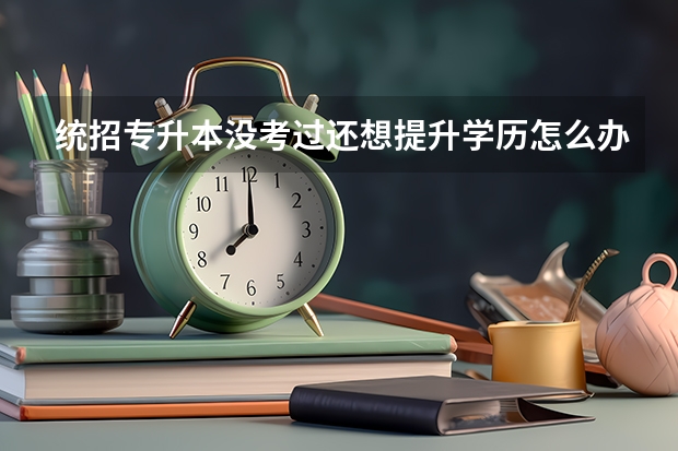 统招专升本没考过还想提升学历怎么办？