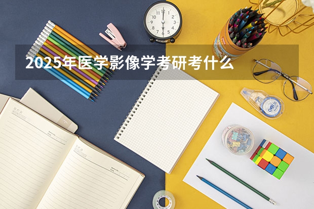 2025年医学影像学考研考什么
