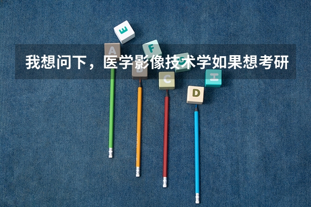 我想问下，医学影像技术学如果想考研，要考哪些科目，还有就是，有哪些大学招收该专业的研究生？