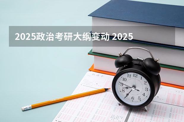 2025政治考研大纲变动 2025年考研时间具体几号