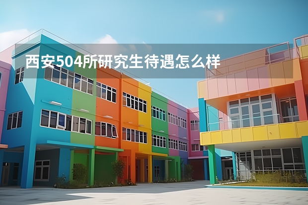 西安504所研究生待遇怎么样