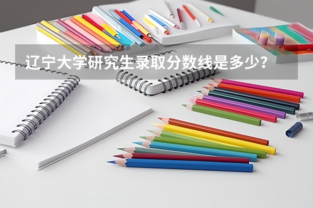 辽宁大学研究生录取分数线是多少？