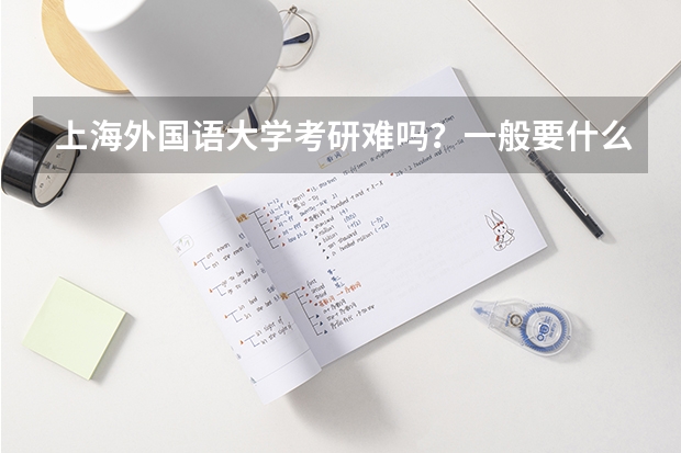 上海外国语大学考研难吗？一般要什么水平才可以进入？