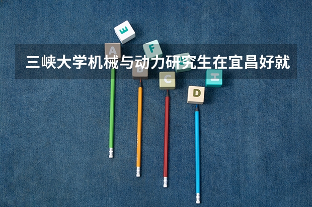三峡大学机械与动力研究生在宜昌好就业吗?