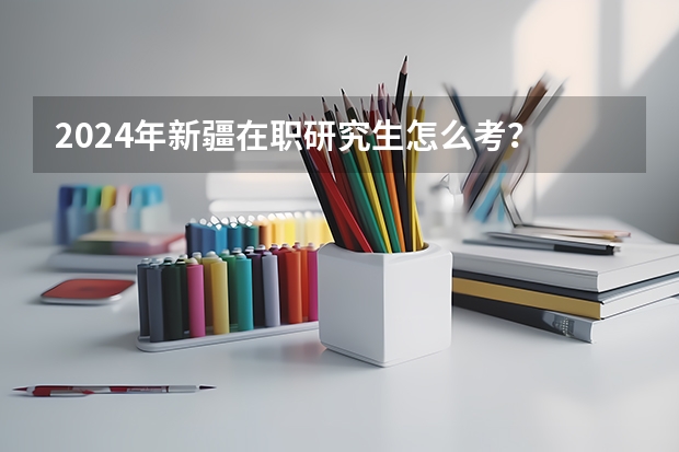 2024年新疆在职研究生怎么考？