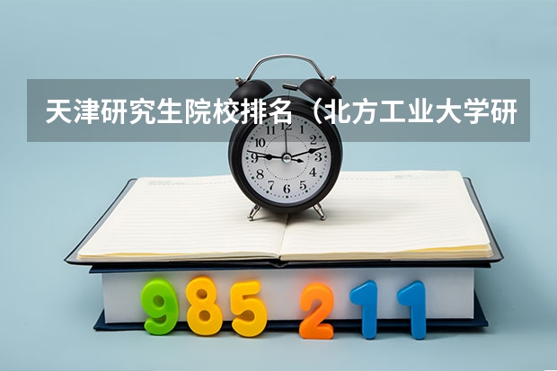 天津研究生院校排名（北方工业大学研究生院全国排名）