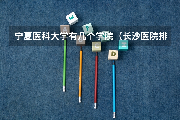 宁夏医科大学有几个学院（长沙医院排名）